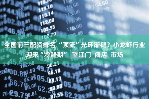 全国前三配资排名 “顶流”光环渐褪？小龙虾行业迎来“冷静期”_望江门_闭店_市场