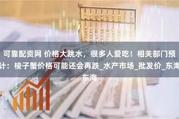 可靠配资网 价格大跳水，很多人爱吃！相关部门预计：梭子蟹价格可能还会再跌_水产市场_批发价_东海