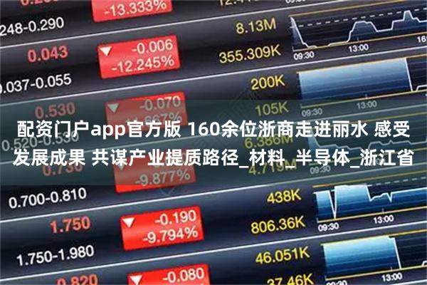 配资门户app官方版 160余位浙商走进丽水 感受发展成果 共谋产业提质路径_材料_半导体_浙江省