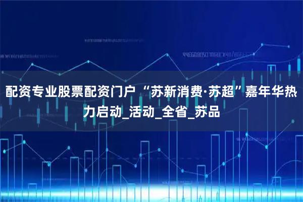 配资专业股票配资门户 “苏新消费·苏超”嘉年华热力启动_活动_全省_苏品