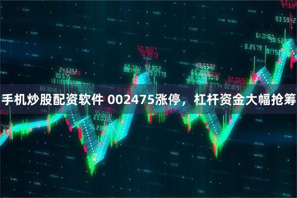 手机炒股配资软件 002475涨停，杠杆资金大幅抢筹