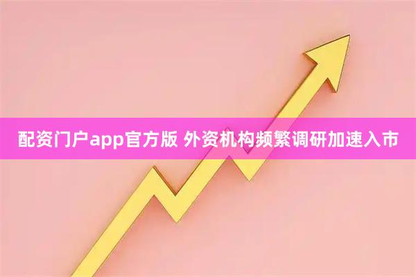 配资门户app官方版 外资机构频繁调研加速入市