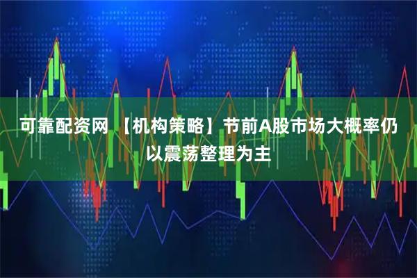 可靠配资网 【机构策略】节前A股市场大概率仍以震荡整理为主