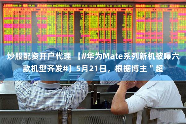 炒股配资开户代理 【#华为Mate系列新机被曝六款机型齐发#】5月21日，根据博主＂超