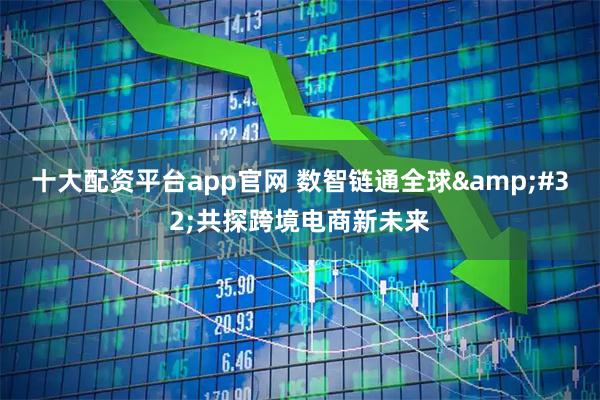 十大配资平台app官网 数智链通全球 共探跨境电商新未来