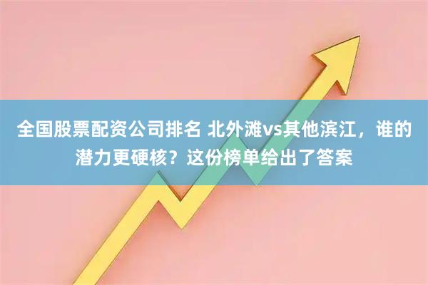 全国股票配资公司排名 北外滩vs其他滨江,谁的潜力更硬核?这份榜单给出了答案