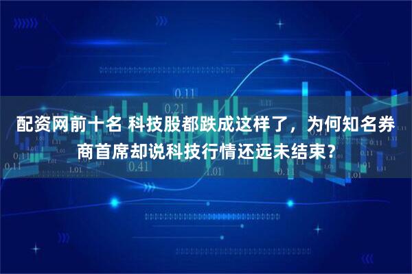 配资网前十名 科技股都跌成这样了，为何知名券商首席却说科技行情还远未结束？